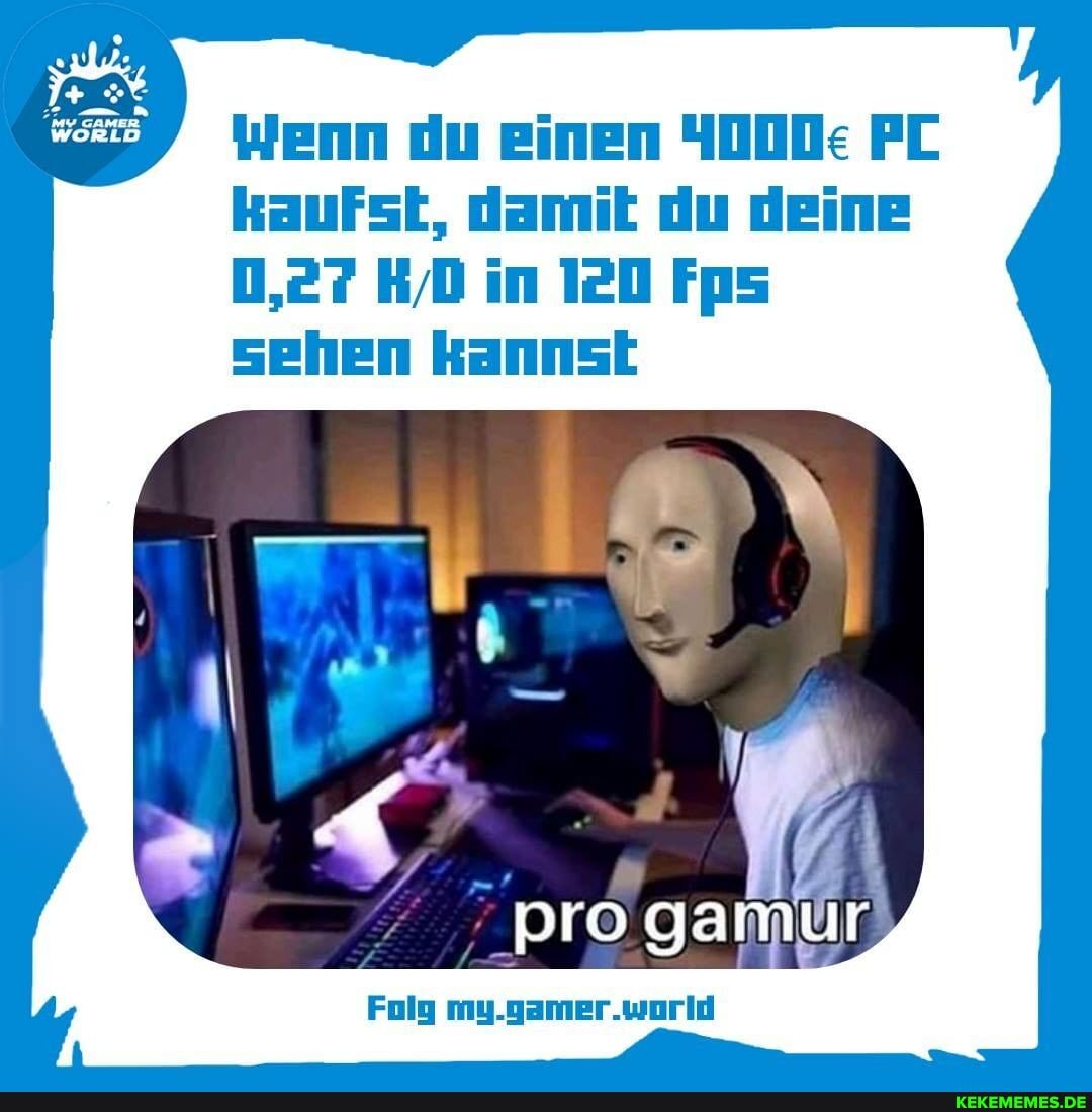 Wenn du einen PC kaufst, damik du deine
0,27 HD in 120 Fps sehen kannst
pro gamtir
Folg my.gamer.world