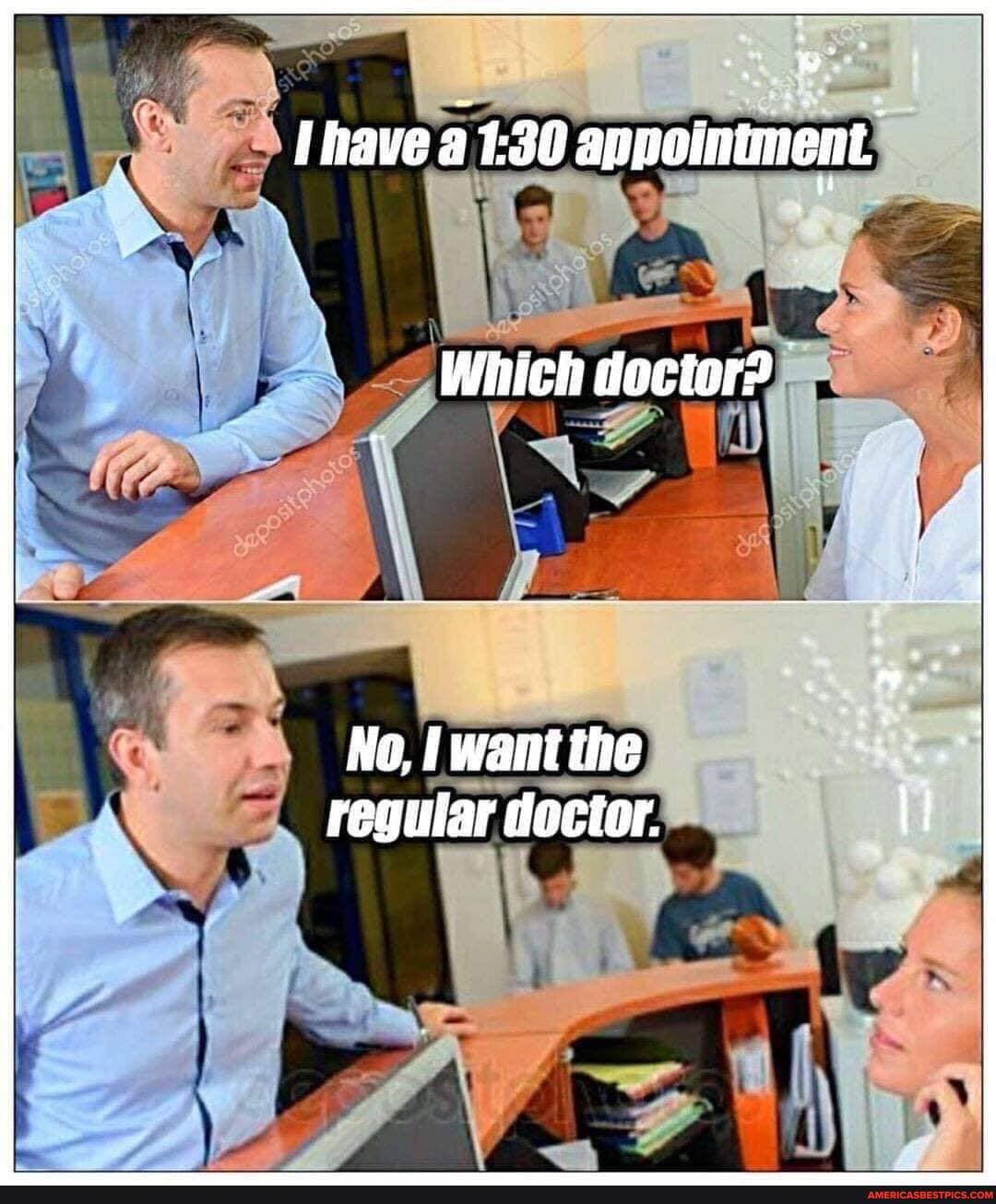 anpointment.
Which decter?
No, want the regular doctor.