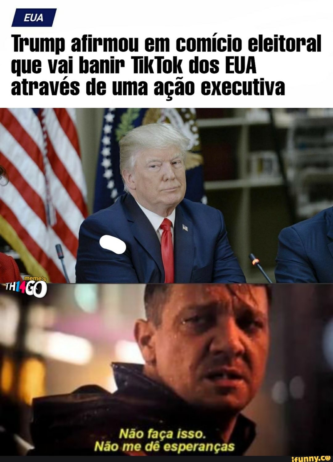 EUA
Trump afirmou em comício eleitoral
que vai banir TikTok dos EUA
atraves de uma açao executiva
Não faça isso.
= Não me dê esperanças