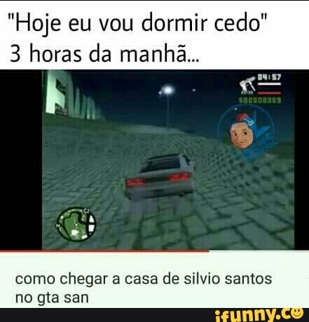 "Hoje eu vou
dormir cedo"
3 horas da manhã...
como chegar a casa de silvio santos
no gta san