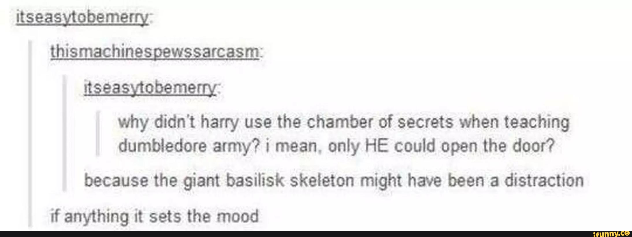 Wm
why didn't harry use the chamber of secrets when teaching
dumbledore army? i mean. only HE could open the door?
because the giant basilisk skeleton might have been a distraction
if anything it sets the mood
