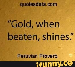 quotesdata.com
"Gold, when
beaten, shines."
Peruvian Proverb