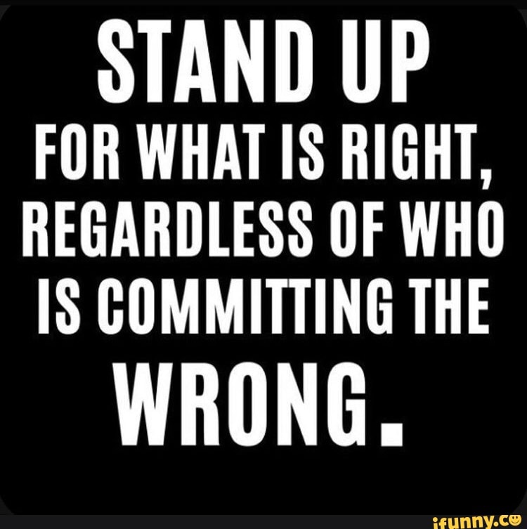 STAND UP FOR WHAT IS RIGHT, REGARDLESS OF WHO COMMITTING THE WRONG ...