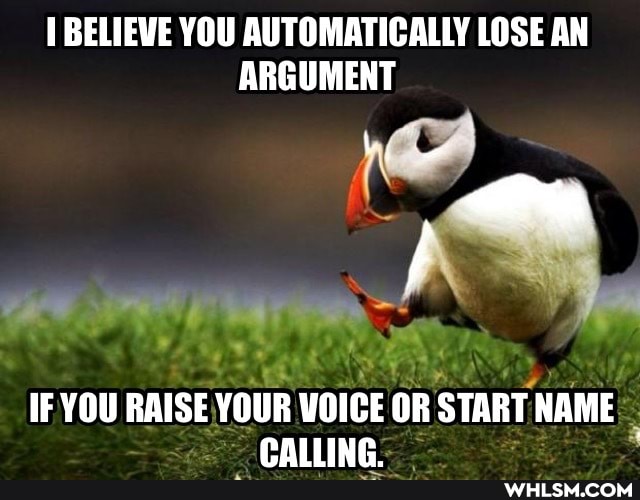 BELIEVE YOU AUTOMATICALLY LOSE AN ARGUMENT
IF YOU RAISE YOUR VOICE OR START NAME
