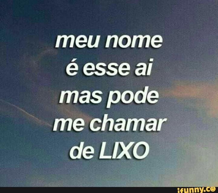 meu nome
ENS)
mas pode j
me chamar
de LIXO E