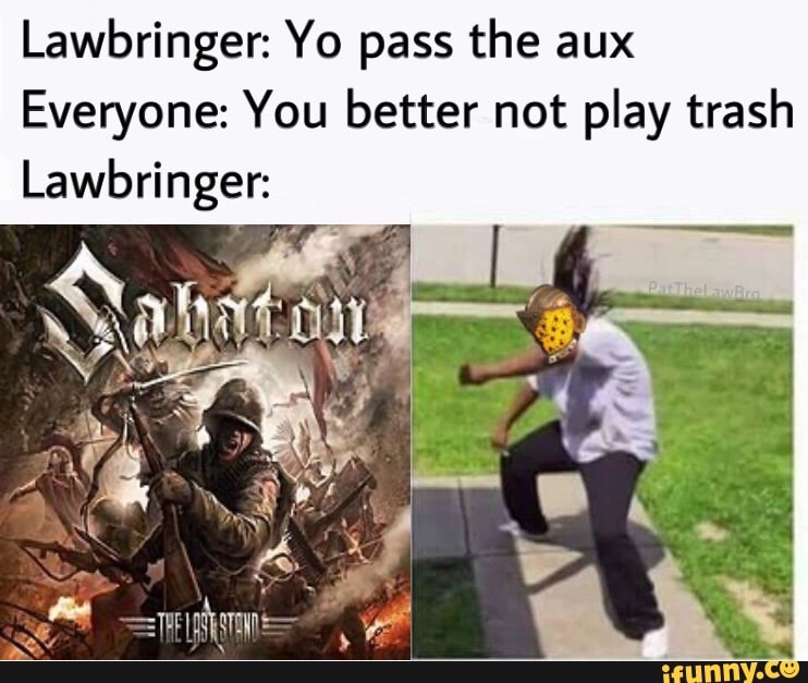 Lawbringer Yo pass the aux Everyone You better not play trash
