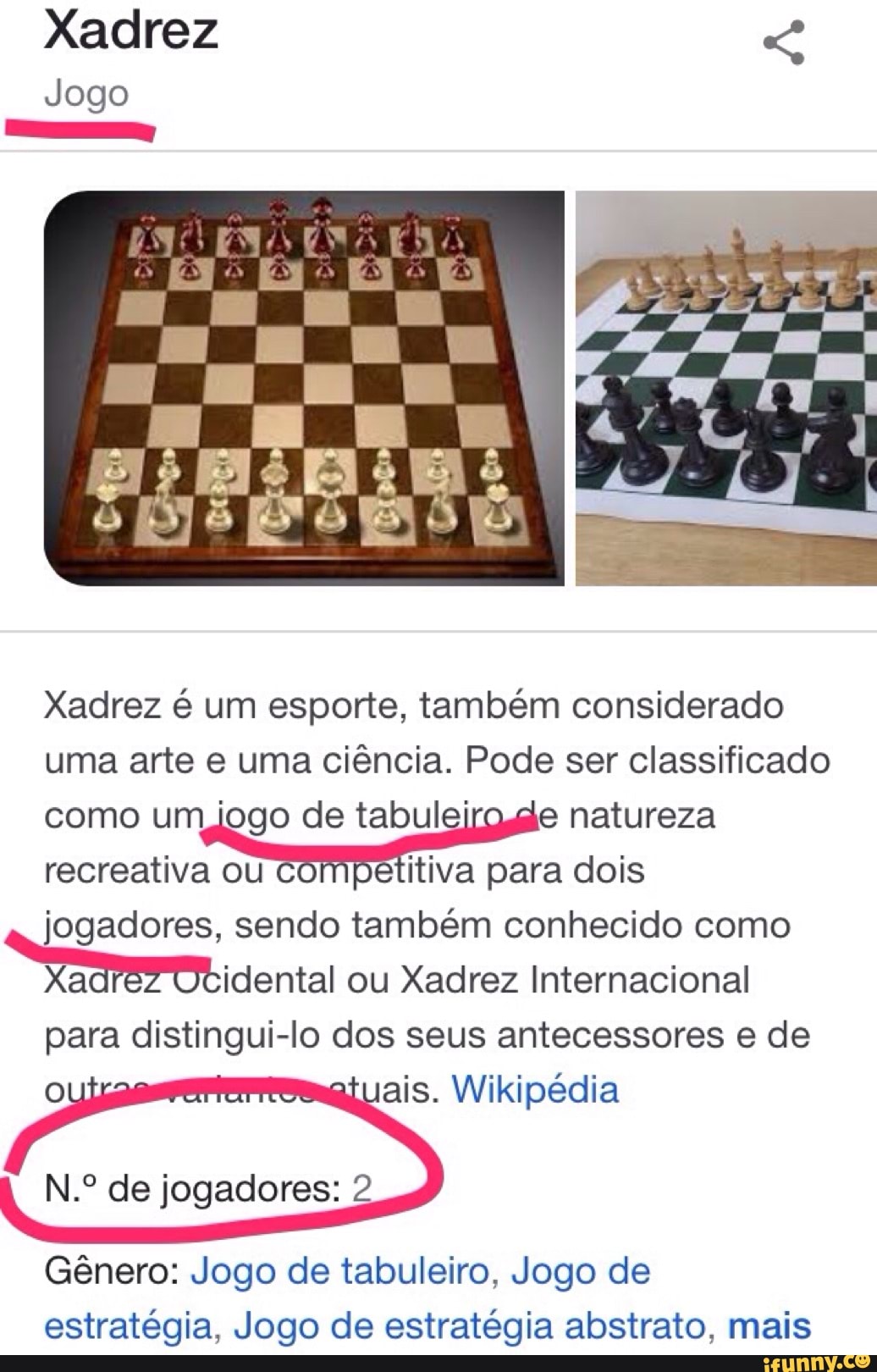 Xadrez
Jogo
Xadrez é um esporte, também considerado uma arte e uma ciência. Pode ser classificado como um .jogo de tabulei natureza recreativa ou competitiva para dois jogadores, sendo também conhecido como
Xaarez dental ou Xadrez Internacional para distingui-lo dos seus antecessores e de ais. Wikipédia
N.º de jogadores:
Gênero: Jogo de tabuleiro, Jogo de estratégia, Jogo de estratégia abstrato, mais
