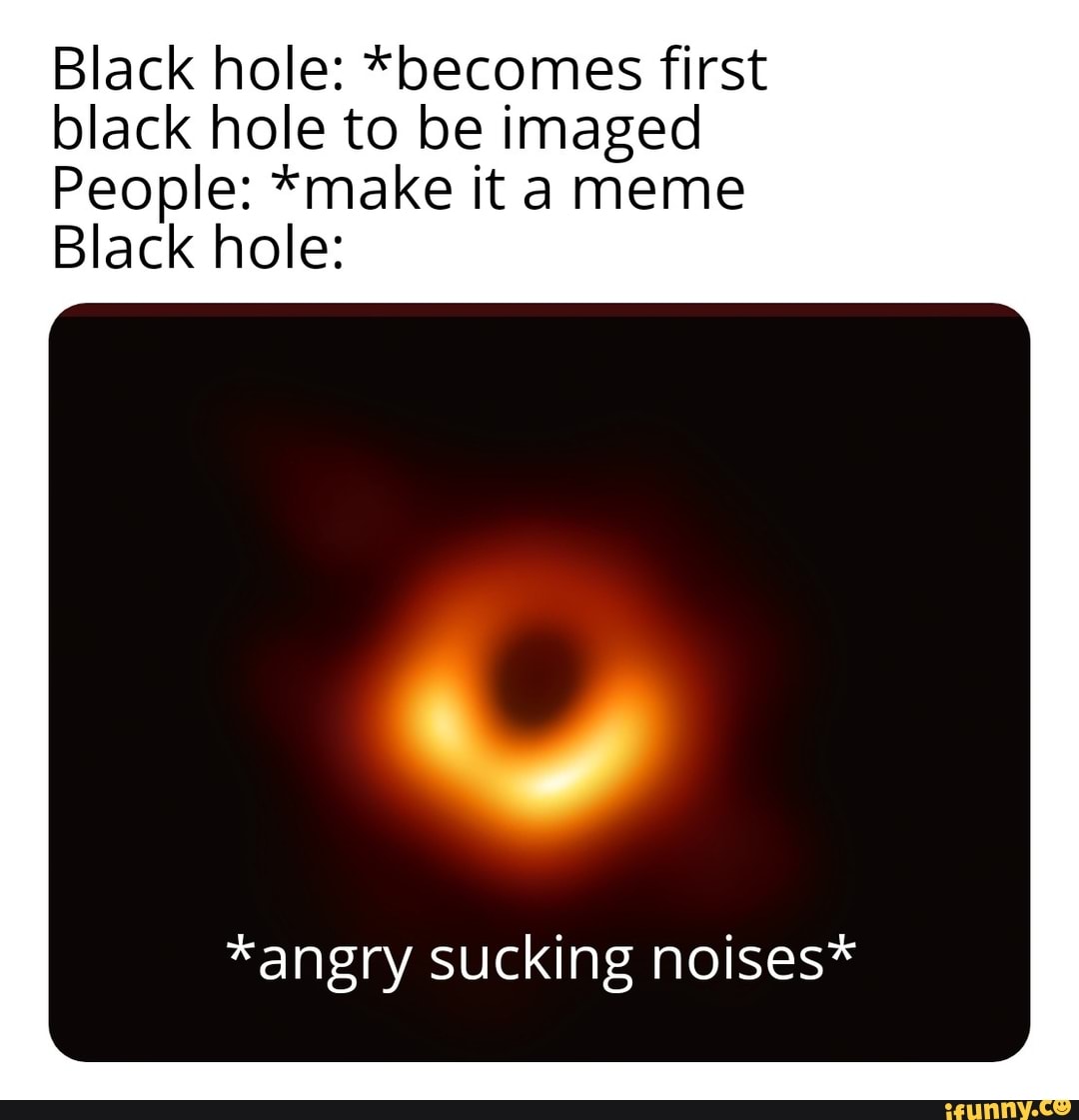 Black hole: *becomes first black hole to be imaged People: *make it a ...