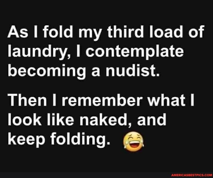 As I fold my third load of laundry, I contemplate becoming a nudist.
Then I remember what I look like naked, and keep folding.