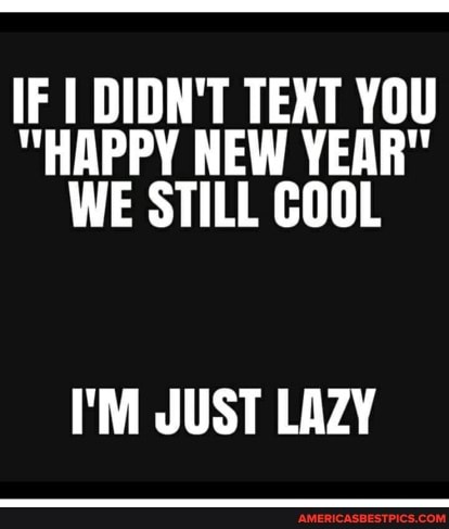 IF I DIDN'T TEXT YOU
"HAPPY NEW YEAR"
WE STILL COOL
I'M JUST LAZY