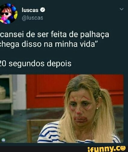 cansei de ser feita de palhaça
hega disso na minha vida"
10 segundos depois