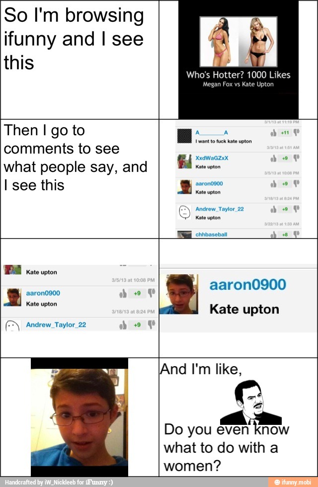 So I'm browsing
ifunny and I see
Em
Then I go to
comments to see
what people say, and
I see this
ERR
And I'm like,
Do you even know
what to do with a
women?