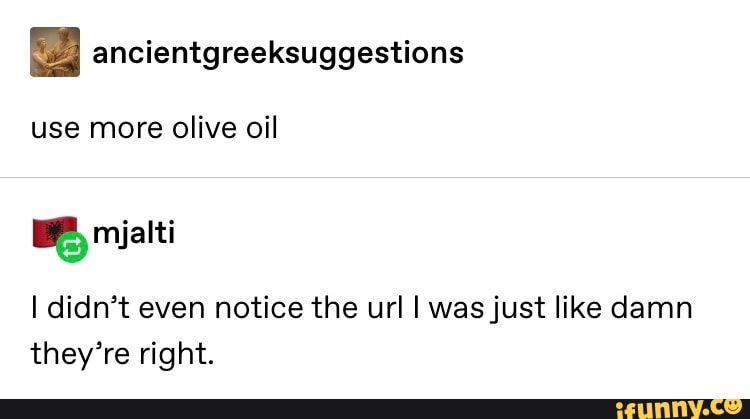 ancientgreeksuggestions
use more olive oil
BB, miatti
I didn't even notice the url I was just like damn
they're right.