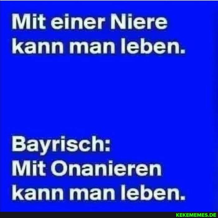 Mit einer Niere kann man leben.
Bayrisch:
Mit Onanieren kann man leben.