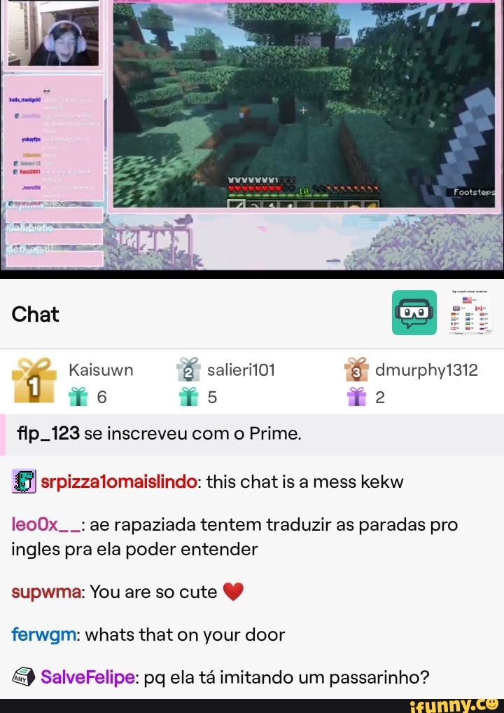 dmurphy1312
16
fip. 123 se inscreveu com o Prime.
srpizzatomaislindo: this chat is a mess kekw
leo0x. ae rapaziada tentem traduzir as paradas pro ingles pra ela poder entender
supwma: You are so cute ferwgm: whats that on your door
SalveFelipe: pq ela tá imitando um passarinho?