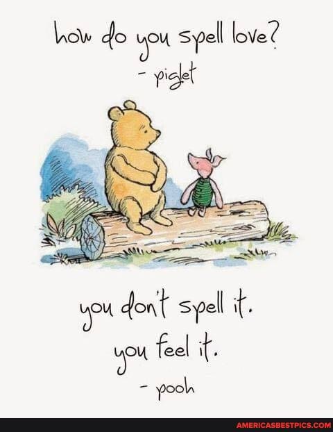 how do you spell love?
= yiglet
don'{ spell it.
feel it pooh
