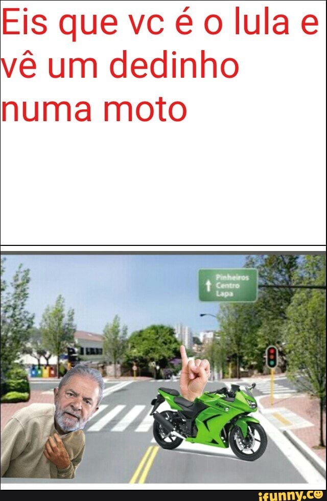 Eis que vc é o lula e
vê um dedinho
numa moto