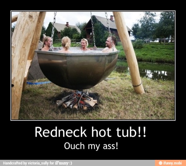 Redneck hot tub!!
Ouch my ass! - Redneck hot tub!!
Ouch my ass!