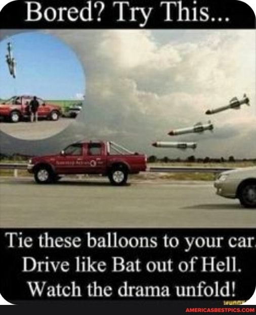 Bored? Try This...
Tie these balloons to your car
Drive like Bat out of Hell.
Watch the drama unfold!