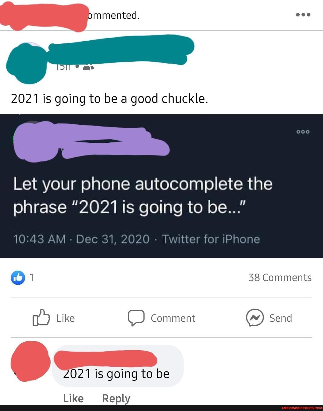 2021 is going to be a good chuckle.
Let your phone autocomplete the
phrase "2021 is going to be..."
for iPhone
1 38 Comments
Like Comment Send
1@) O
2021 is going to be
Lila
