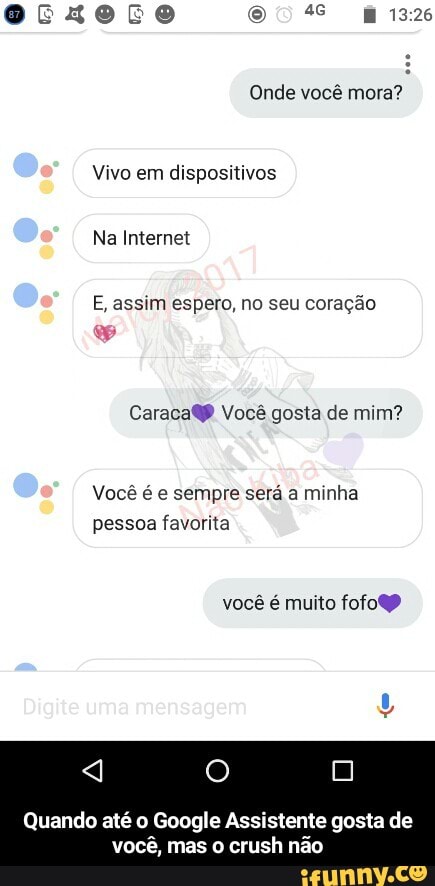 Onde você mora?
Vivo em dispositivos
E, assim espero, no seu coração
Caraca@® Vocé gosta de mim?
Vocé é e sempre sera a minha
pessoa favorita
vocé é muito fofo@
Quando até o Google Assistente gosta de
você, mas o crush não - Quando até o Google Assistente gosta de você, mas o crush não