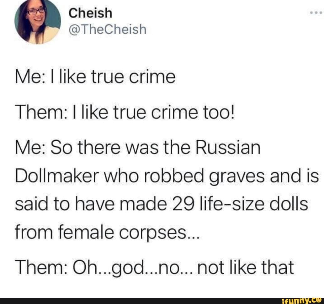 Me I like true crime Them I like true crime too! Me So there was the