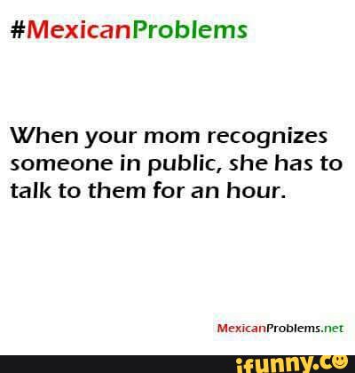 #MexicanProblems
When your mom recognizes
someone in public, she has to
talk to them for an hour.