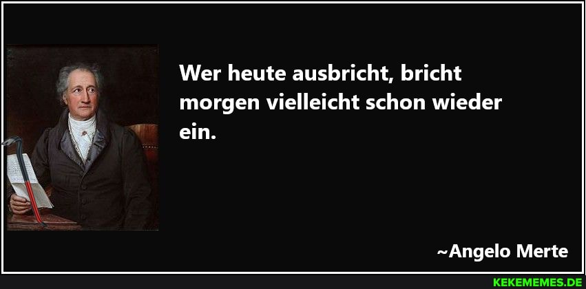 Wer heute ausbricht, bricht morgen vielleicht schon wieder ein.
-Angelo Merte