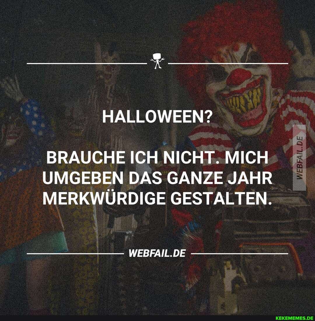 HALLOWEEN?
BRAUCHE ICH NICHT. MICH
UMGEBEN DAS GANZE JAHR MERKWÜRDIGE GESTALTEN.
WEBFAIL.DE