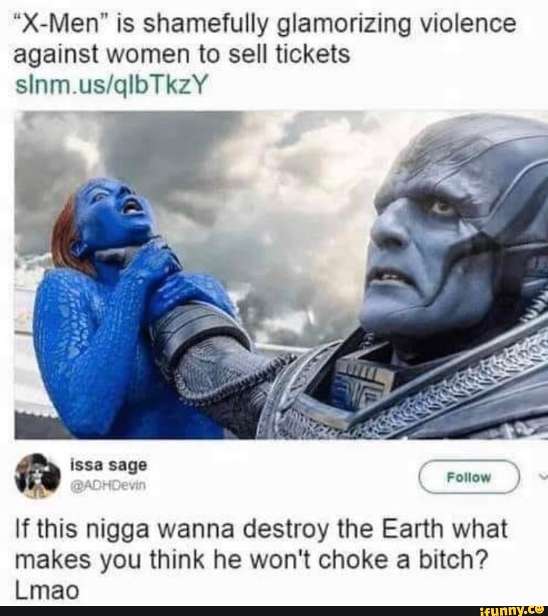 "X-Men" is shamefully glamorizing violence
against women to sell tickets
BADHDevin
If this nigga wanna destroy the Earth what
makes you think he won't choke a bitch?
Lmao