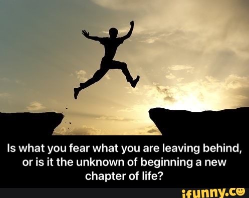 Is what you fear what you are leaving behind, or is it the unknown of beginning a new chapter of life? - Is what you fear what you are leaving behind, or is it the unknown of beginning a new chapter of life?