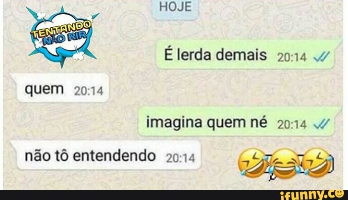imagina quem né 20:14 4
não tô entendendo 2014 6