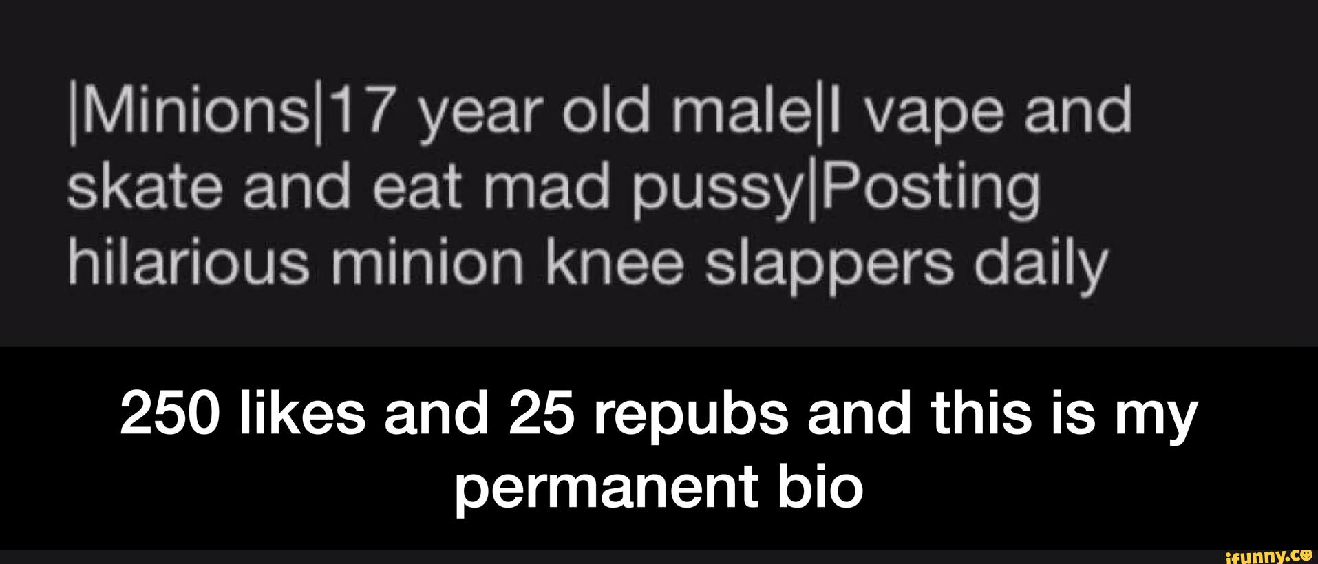 IMinionsI17 year old malell vape and
skate and eat mad pussylPosting
hilarious minion knee slappers daily
250 likes and 25 repubs and this is my
permanent bio - 250 likes and 25 repubs and this is my permanent bio
