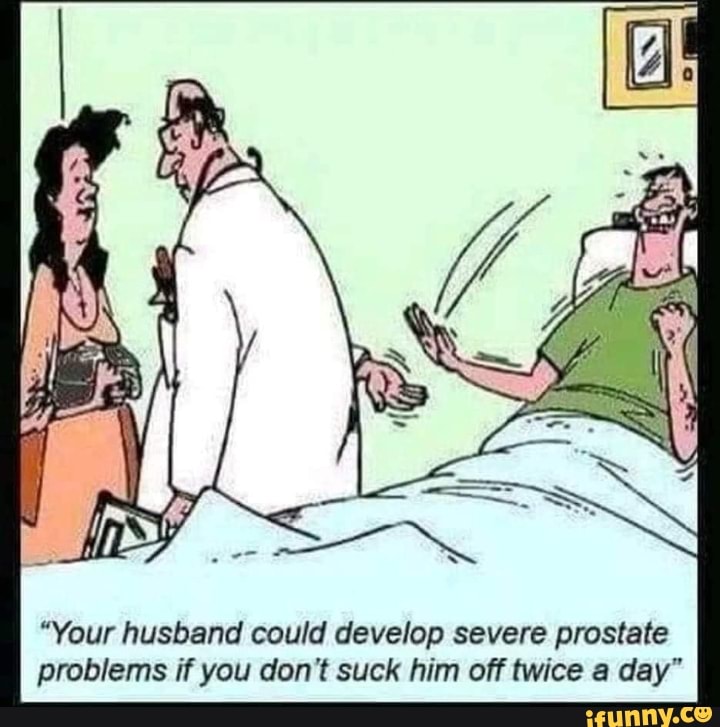 "Your husband could develop severe prostate problems if you don't suck him off twice a day"