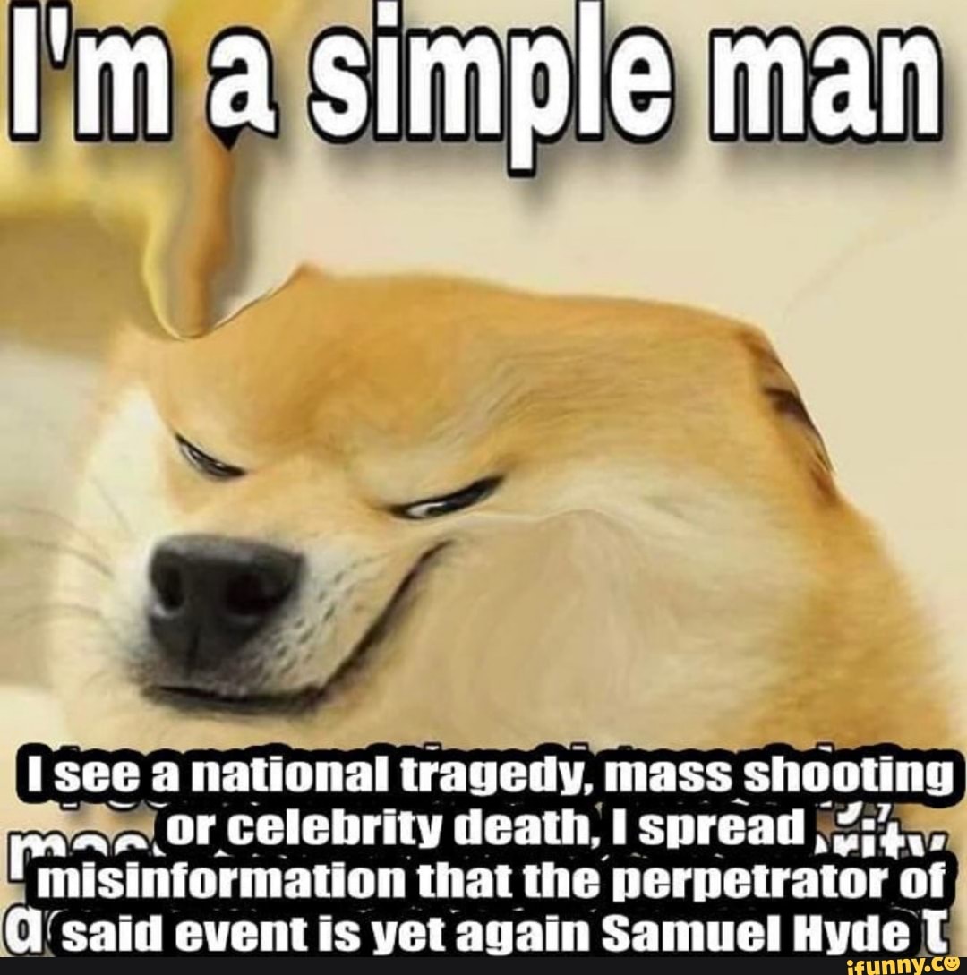 I'm a simple man
see a national tragely, mass shooting or. celebrity death, spread, 734,.
misinformation that the perpetrator of
Ml said event is yet again Samuel Hyde