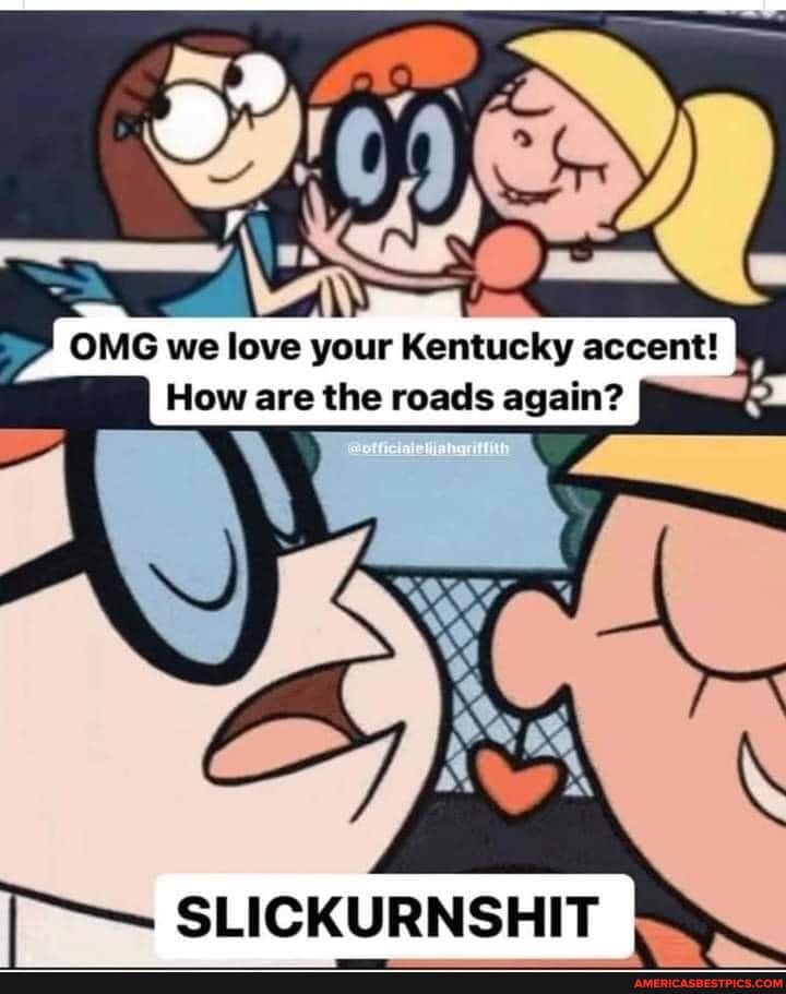 OMG we love your Kentucky accent!
How are the roads again?
SLICKURNSHIT
