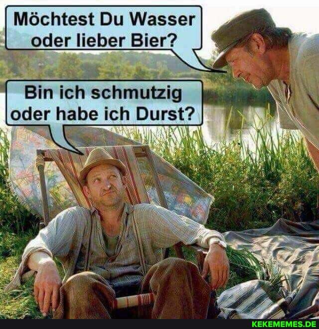 Möchtest Du Wasser
oder lieber Bier?
Bin ich schmutzig oder habe ich Durst?