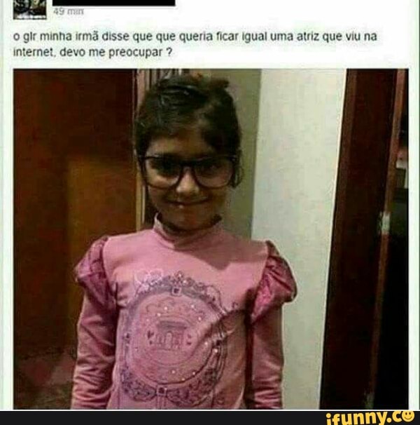 Ir
minha irmã disse que que queria ficar Igual uma atriz que viu na
1 devo me preocupar