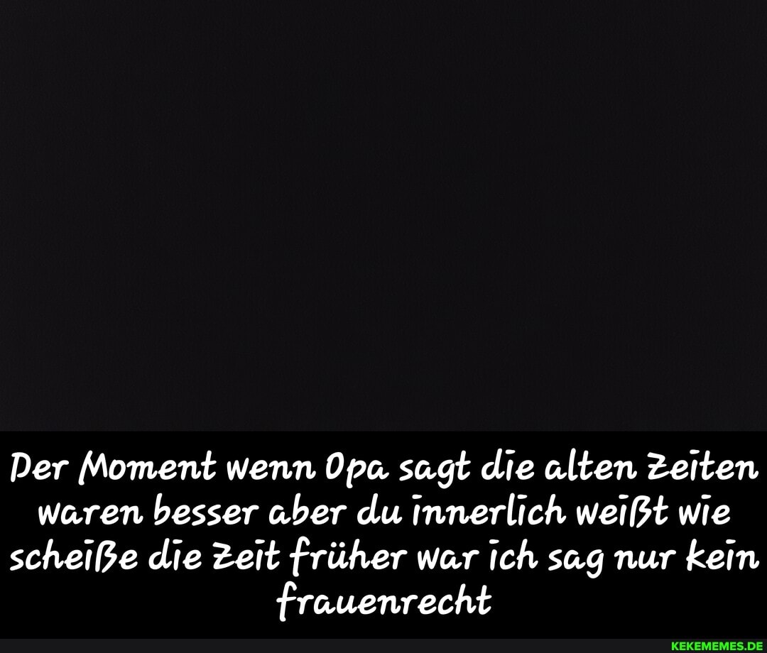 Der Moment wenn Opa sagt die alten Zeiten
waren besser aber du innerlich weißt wie
scheiße die Zeit früher war ich sag nur
kein
frauenrecht - Der Moment wenn Opa sagt die alten Zeiten waren besser aber du innerlich weißt wie scheiße die Zeit früher war ich sag nur kein frauenrecht