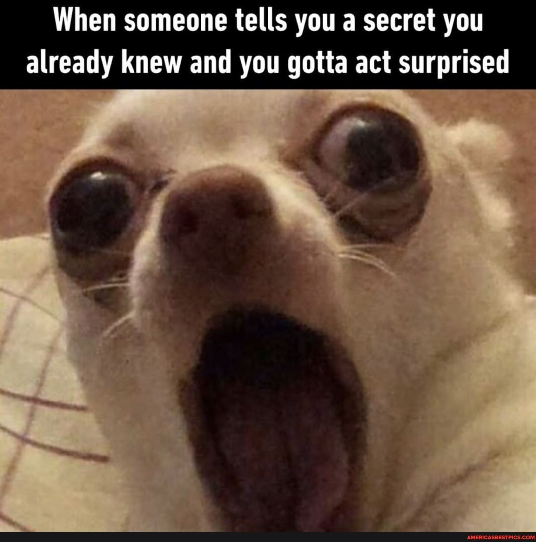When someone tells you a secret you already knew and you gotta act surprised