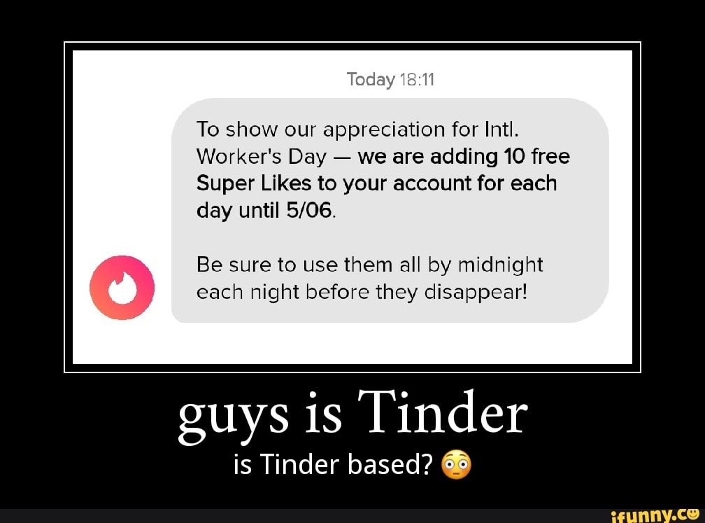 To show our appreciation for Intl.
Worker's Day we are adding 10 free
Super Likes to your account for each
day until 5/06.
Be sure to use them all by midnight
each night before they disappear!
guys is Tinder
is Tinder based? @®