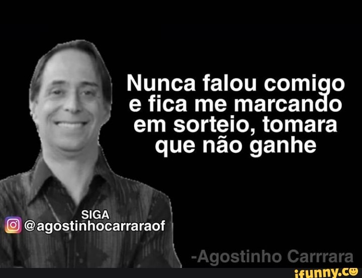 I
Nunca falou comigo
I e fica me marcando
em sorteio, tomara
que não ganhe