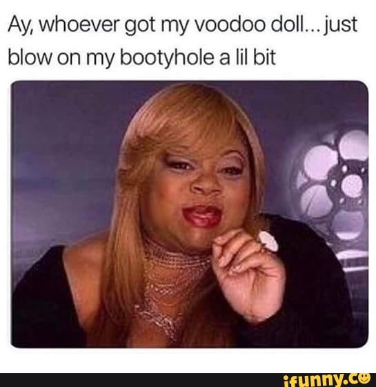 Ay, whoever got my voodoo doll...just blow on my bootyhole a IiI bit ...