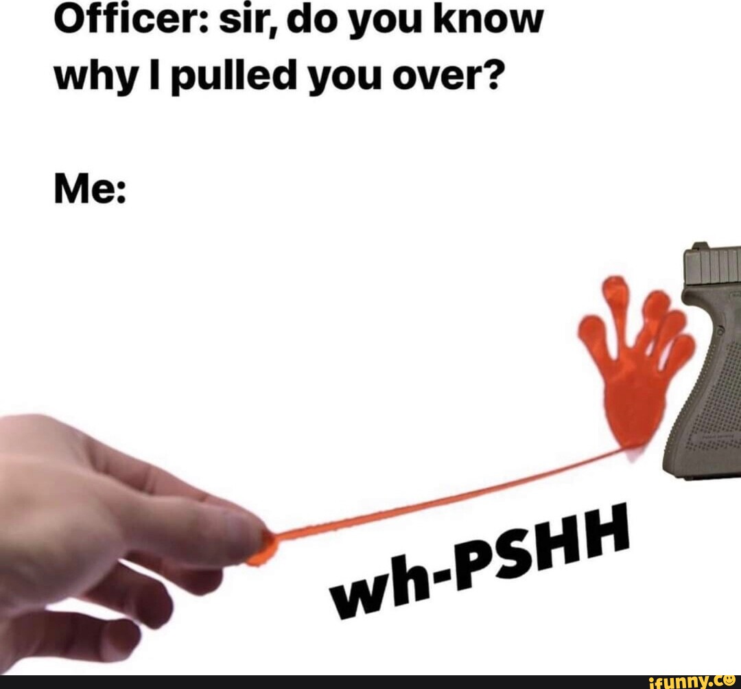 Officer sir, do you know why I pulled you over? iFunny