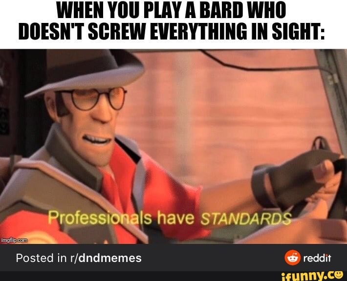 WHEN YOU PLAY A BARD WHO
DOESN'T SCREW EVERYTHING IN SIGHT: