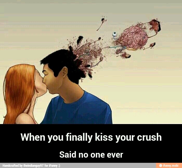 When you finally kiss your crush Said no one ever - Said no one ever - )