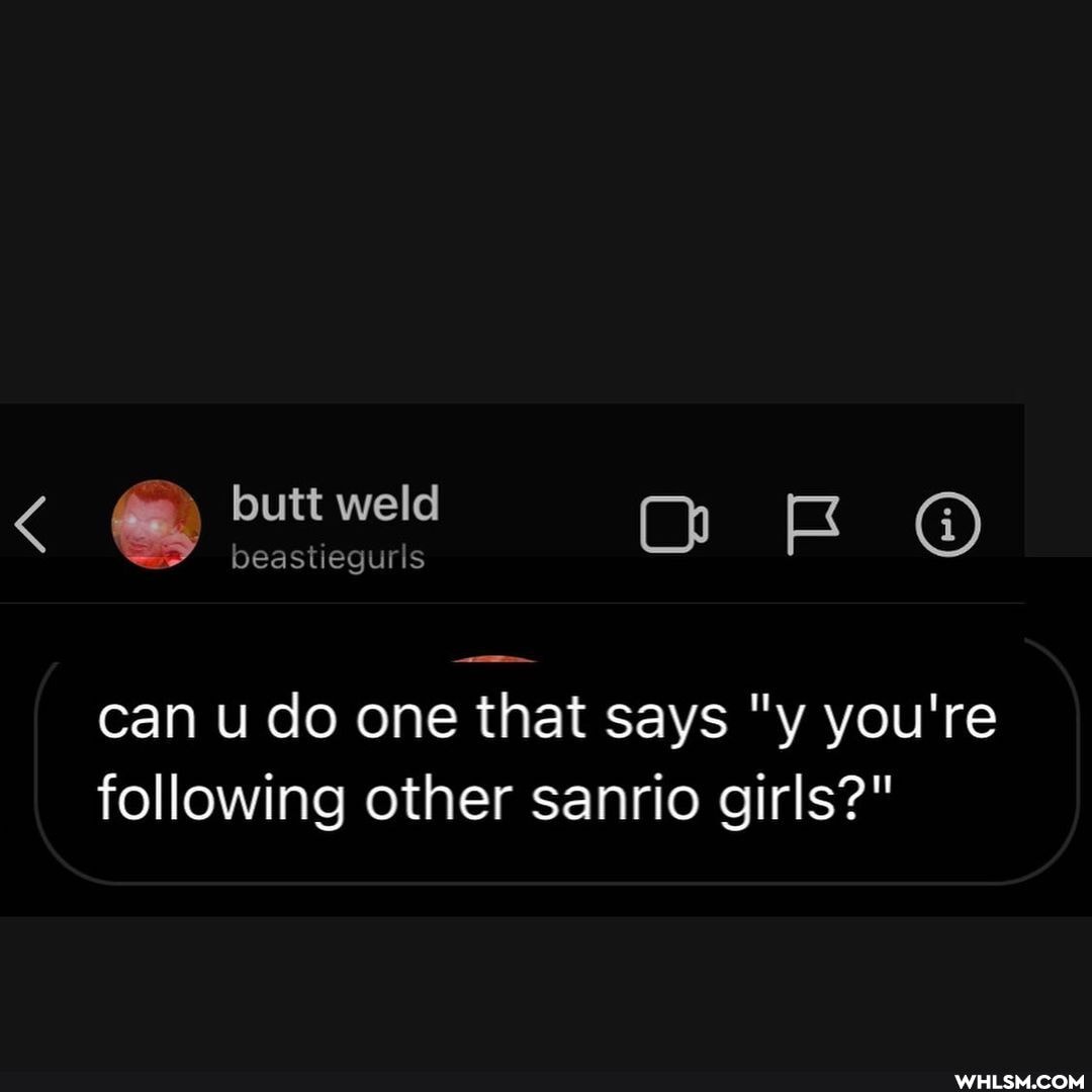 butt weld On
can u do one that says "y you're following other sanrio girls?"