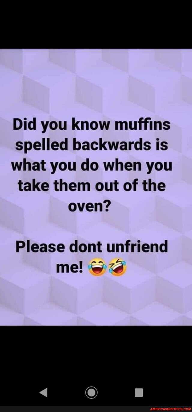 Did you know muffins spelled backwards is what you do when you take them out of the oven?
Please cont unfriend
an
me!
