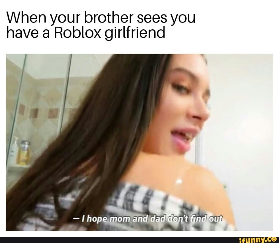 When Your Brother Sees You Have A Roblox Girlfriend Ifunny