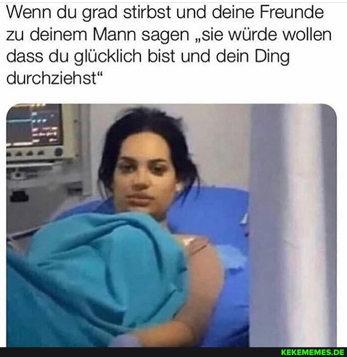 Wenn du grad stirbst und deine Freunde zu deinem Mann sagen "sie würde wollen dass du glücklich bist und dein Ding durchziehst"